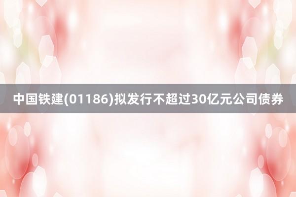 中国铁建(01186)拟发行不超过30亿元公司债券