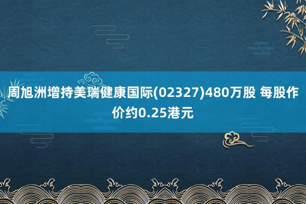 周旭洲增持美瑞健康国际(02327)480万股 每股作价约0.25港元