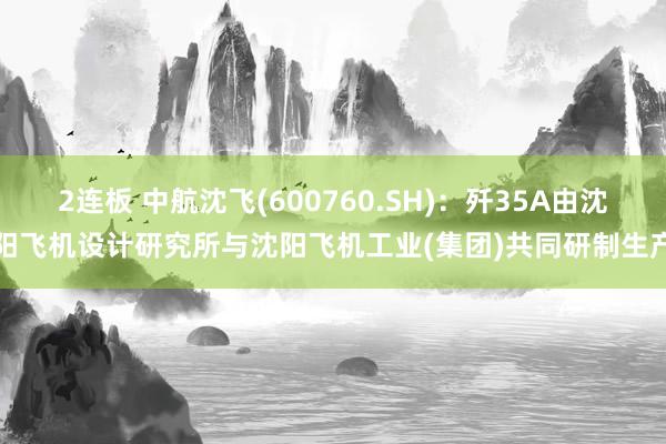 2连板 中航沈飞(600760.SH)：歼35A由沈阳飞机设计研究所与沈阳飞机工业(集团)共同研制生产