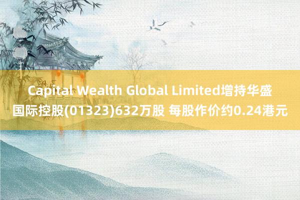 Capital Wealth Global Limited增持华盛国际控股(01323)632万股 每股作价约0.24港元