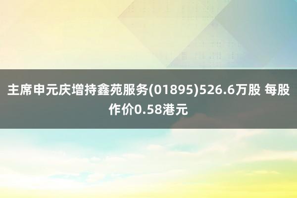 主席申元庆增持鑫苑服务(01895)526.6万股 每股作价0.58港元