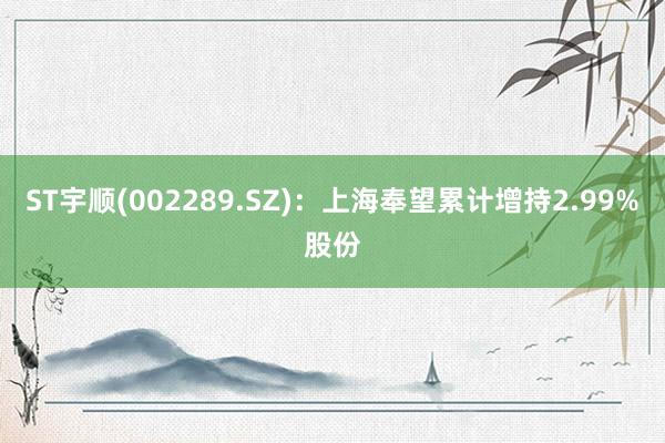 ST宇顺(002289.SZ)：上海奉望累计增持2.99%股份