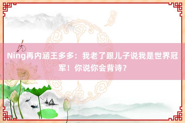 Ning再内涵王多多：我老了跟儿子说我是世界冠军！你说你会背诗？