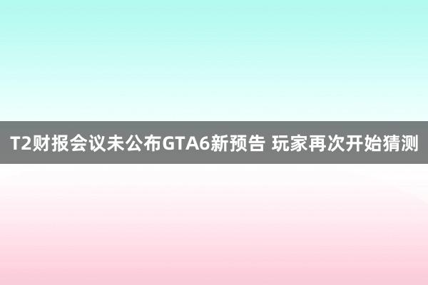 T2财报会议未公布GTA6新预告 玩家再次开始猜测