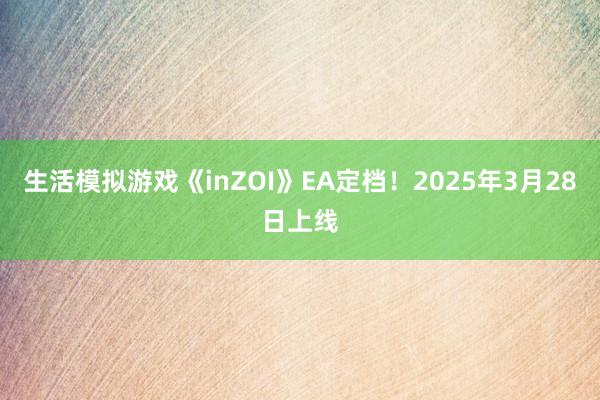 生活模拟游戏《inZOI》EA定档！2025年3月28日上线