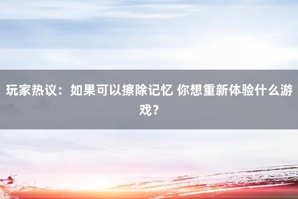 玩家热议：如果可以擦除记忆 你想重新体验什么游戏？