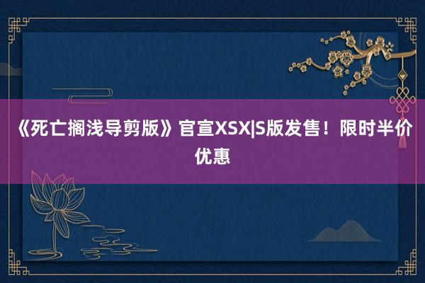 《死亡搁浅导剪版》官宣XSX|S版发售！限时半价优惠