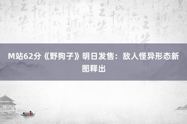 M站62分《野狗子》明日发售：敌人怪异形态新图释出