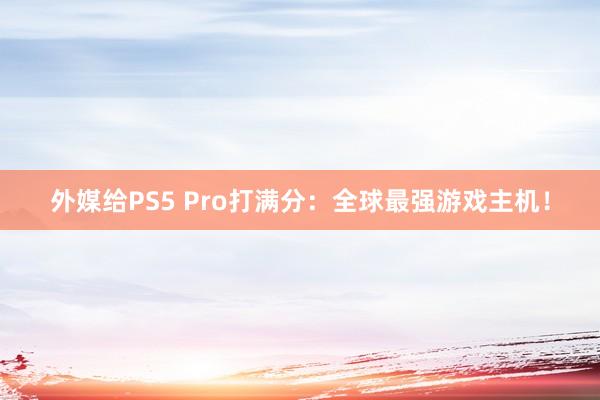 外媒给PS5 Pro打满分：全球最强游戏主机！