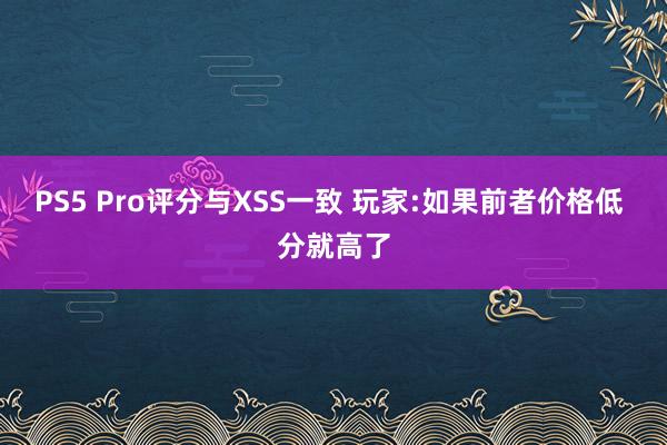 PS5 Pro评分与XSS一致 玩家:如果前者价格低 分就高了