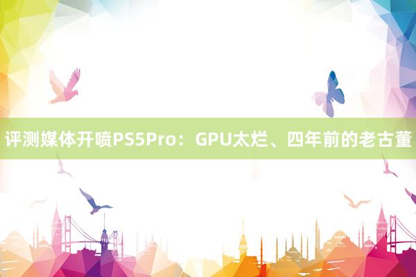 评测媒体开喷PS5Pro：GPU太烂、四年前的老古董