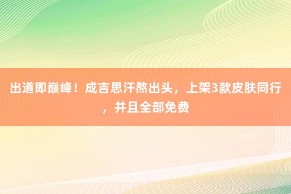 出道即巅峰！成吉思汗熬出头，上架3款皮肤同行，并且全部免费