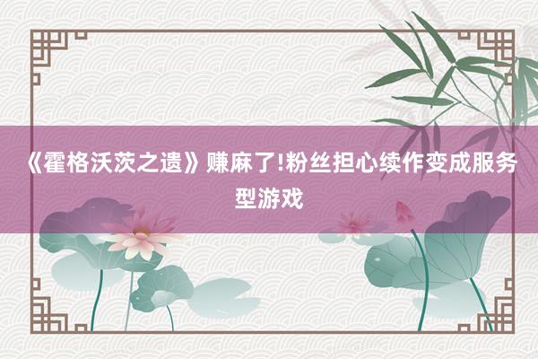 《霍格沃茨之遗》赚麻了!粉丝担心续作变成服务型游戏