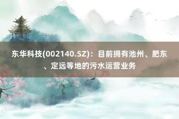 东华科技(002140.SZ)：目前拥有池州、肥东、定远等地的污水运营业务