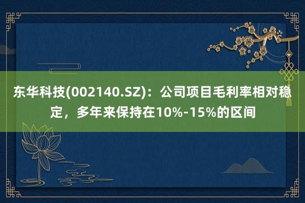 东华科技(002140.SZ)：公司项目毛利率相对稳定，多年来保持在10%-15%的区间