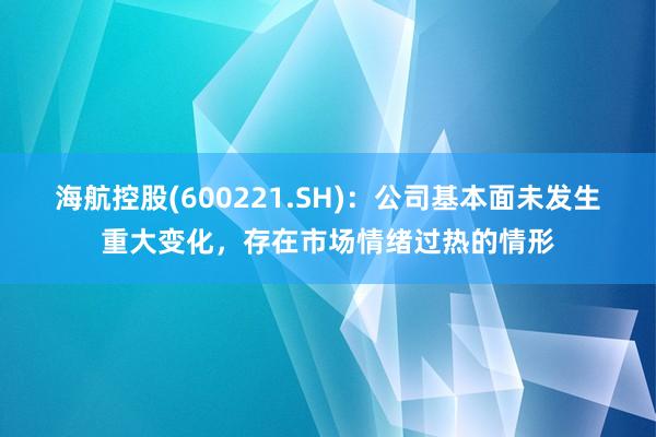 海航控股(600221.SH)：公司基本面未发生重大变化，存在市场情绪过热的情形