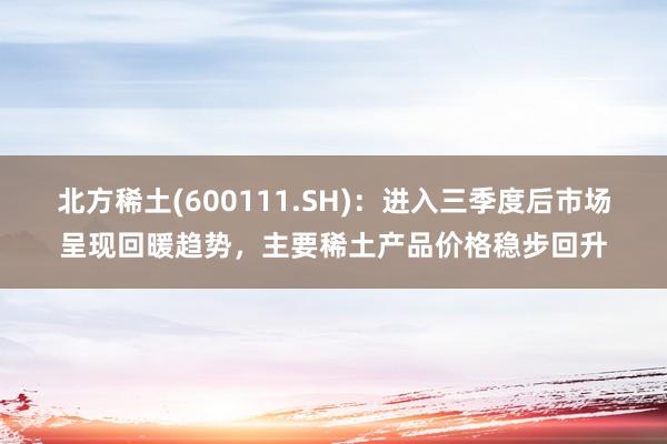 北方稀土(600111.SH)：进入三季度后市场呈现回暖趋势，主要稀土产品价格稳步回升