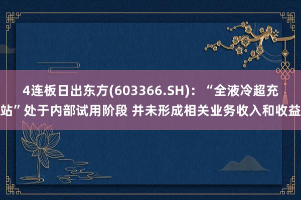 4连板日出东方(603366.SH)：“全液冷超充站”处于内部试用阶段 并未形成相关业务收入和收益