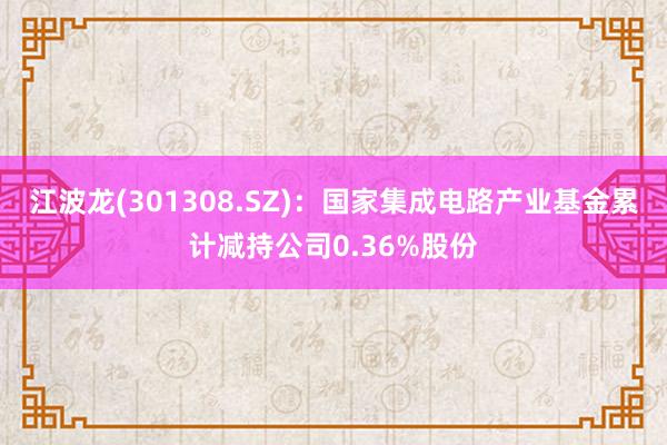 江波龙(301308.SZ)：国家集成电路产业基金累计减持公司0.36%股份