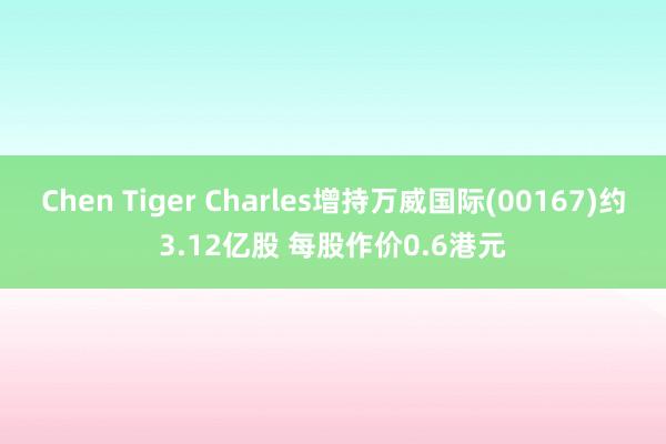 Chen Tiger Charles增持万威国际(00167)约3.12亿股 每股作价0.6港元