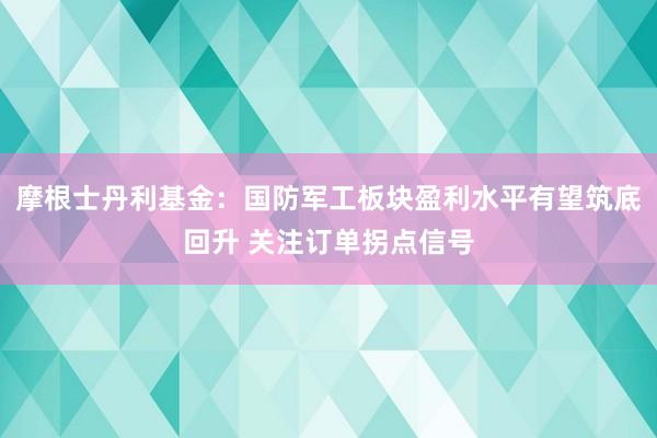 摩根士丹利基金：国防军工板块盈利水平有望筑底回升 关注订单拐点信号