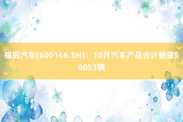 福田汽车(600166.SH)：10月汽车产品合计销量56053辆