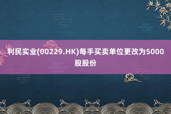 利民实业(00229.HK)每手买卖单位更改为5000股股份