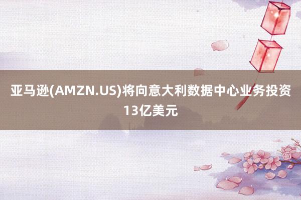 亚马逊(AMZN.US)将向意大利数据中心业务投资13亿美元