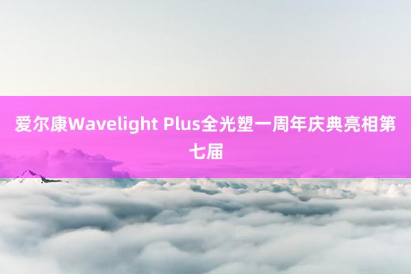 爱尔康Wavelight Plus全光塑一周年庆典亮相第七届