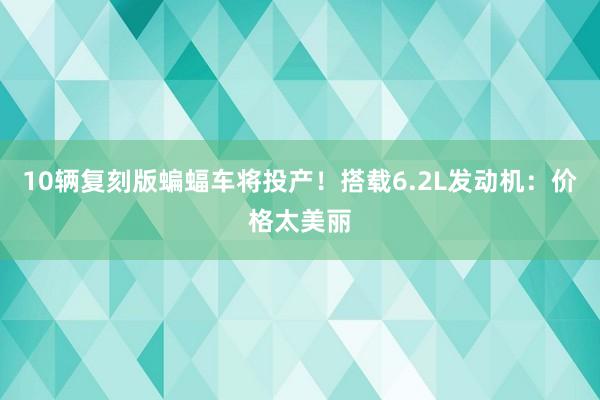 10辆复刻版蝙蝠车将投产！搭载6.2L发动机：价格太美丽