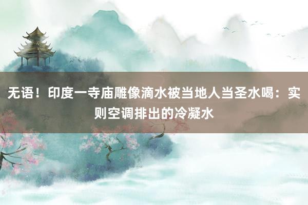 无语！印度一寺庙雕像滴水被当地人当圣水喝：实则空调排出的冷凝水