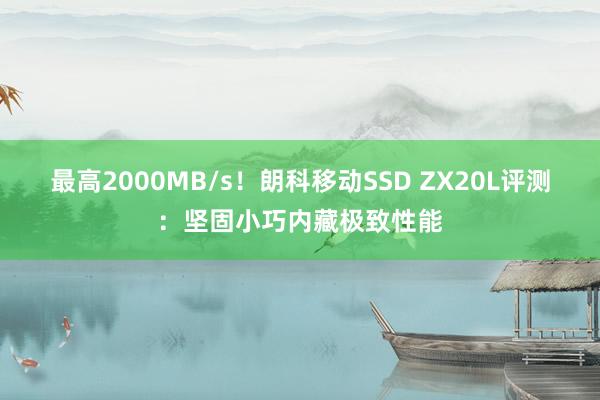 最高2000MB/s！朗科移动SSD ZX20L评测：坚固小巧内藏极致性能