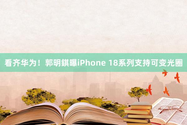 看齐华为！郭明錤曝iPhone 18系列支持可变光圈