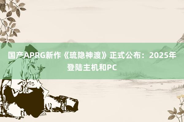 国产APRG新作《琉隐神渡》正式公布：2025年登陆主机和PC