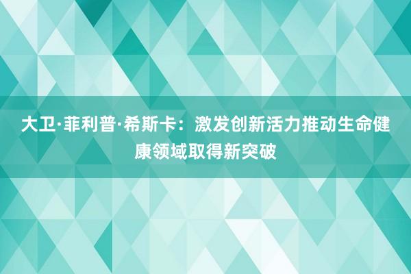 大卫·菲利普·希斯卡：激发创新活力推动生命健康领域取得新突破