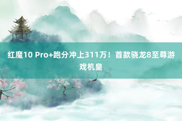 红魔10 Pro+跑分冲上311万！首款骁龙8至尊游戏机皇