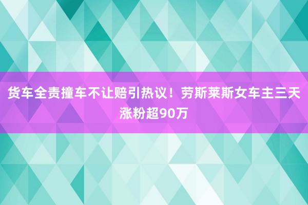 货车全责撞车不让赔引热议！劳斯莱斯女车主三天涨粉超90万