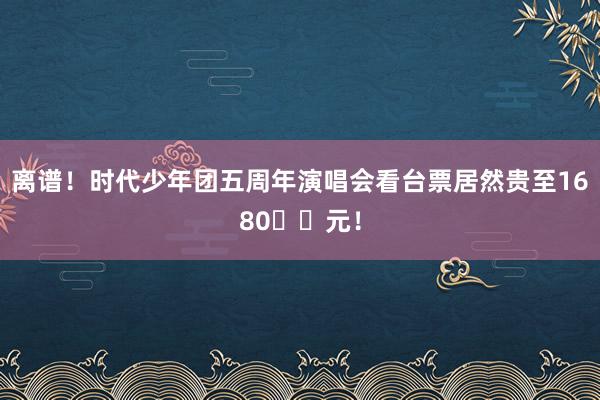 离谱！时代少年团五周年演唱会看台票居然贵至1680️️元！