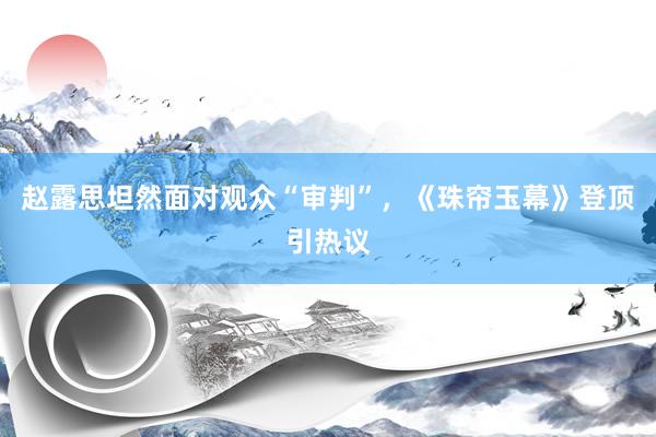 赵露思坦然面对观众“审判”，《珠帘玉幕》登顶引热议