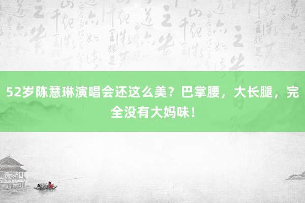 52岁陈慧琳演唱会还这么美？巴掌腰，大长腿，完全没有大妈味！