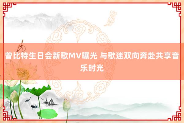 曾比特生日会新歌MV曝光 与歌迷双向奔赴共享音乐时光