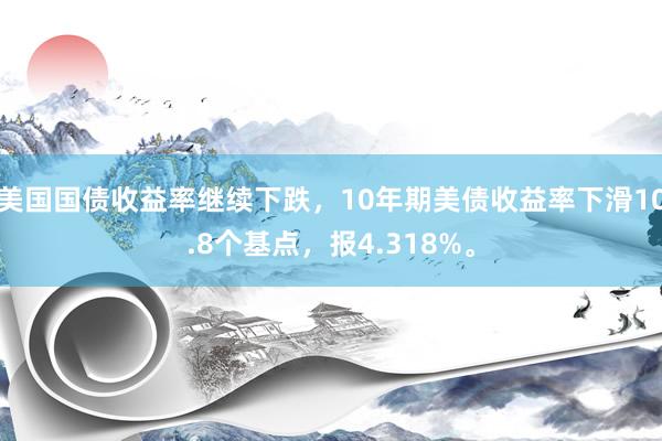 美国国债收益率继续下跌，10年期美债收益率下滑10.8个基点，报4.318%。