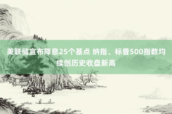 美联储宣布降息25个基点 纳指、标普500指数均续创历史收盘新高