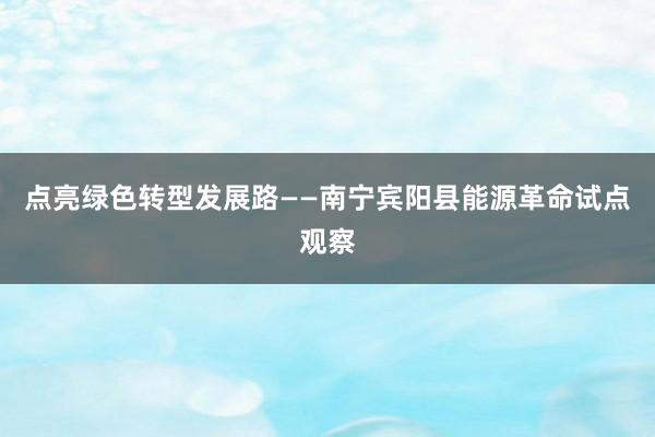 点亮绿色转型发展路——南宁宾阳县能源革命试点观察