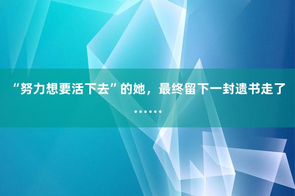 “努力想要活下去”的她，最终留下一封遗书走了……