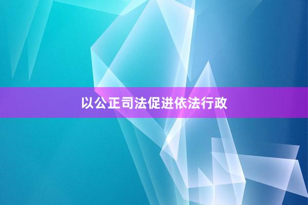 以公正司法促进依法行政