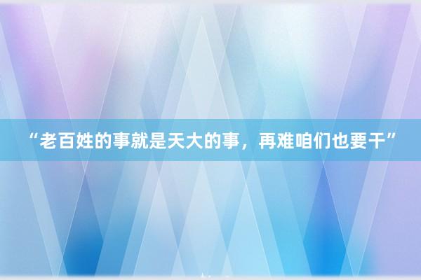 “老百姓的事就是天大的事，再难咱们也要干”