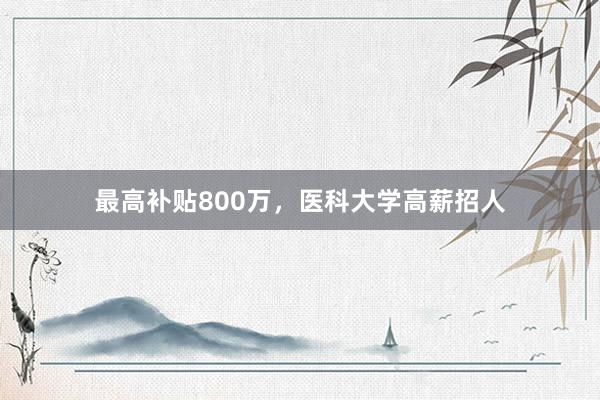 最高补贴800万，医科大学高薪招人