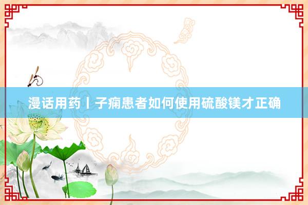 漫话用药丨子痫患者如何使用硫酸镁才正确