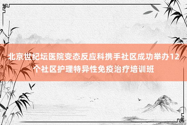 北京世纪坛医院变态反应科携手社区成功举办12个社区护理特异性免疫治疗培训班